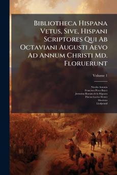 Bibliotheca Hispana Vetus Sive Hispani Scriptores Qui Ab Octaviani Augusti Aevo Ad Annum Christi Md. Floruerunt