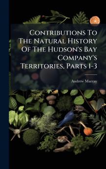 Contributions To The Natural History Of The Hudson's Bay Company's Territories Parts 1-3
