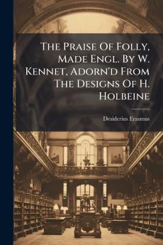 The Praise Of Folly Made Engl. By W. Kennet Adorn'd From The Designs Of H. Holbeine