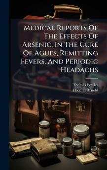 Medical Reports Of The Effects Of Arsenic In The Cure Of Agues Remitting Fevers And Periodic Headachs