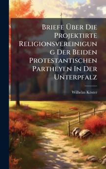 Briefe Ãber Die Projektirte Religionsvereinigung Der Beiden Protestantischen Partheyen In Der Unterpfalz