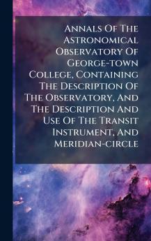 Annals Of The Astronomical Observatory Of George-town College Containing The Description Of The Observatory And The Description And Use Of The Transit Instrument And Meridian-circle