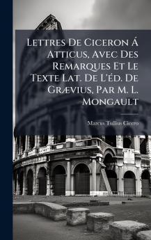 Lettres De Ciceron Ã Atticus Avec Des Remarques Et Le Texte Lat. De L'Ã©d. De GrÃ¦vius Par M. L. Mongault