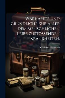 Warhaffte und grÃ¼ndliche kur aller dem menschlichen Leibe zustossenden Krankheiten.