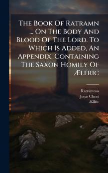 The Book Of Ratramn ... On The Body And Blood Of The Lord. To Which Is Added An Appendix Containing The Saxon Homily Of Ãlfric