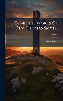 Complete Works Of Rev. Thomas Smyth