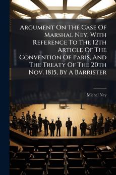 Argument On The Case Of Marshal Ney With Reference To The 12th Article Of The Convention Of Paris And The Treaty Of The 20th Nov. 1815 By A Barrister