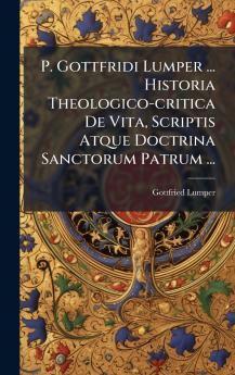 P. Gottfridi Lumper ... Historia Theologico-critica De Vita Scriptis Atque Doctrina Sanctorum Patrum ...