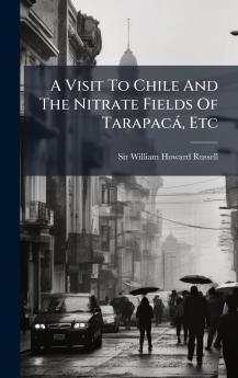 A Visit To Chile And The Nitrate Fields Of TarapacÃ¡ Etc
