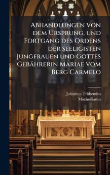 Abhandlungen von dem Ursprung und Fortgang des Ordens der seeligisten Jungfrauen und Gottes GebÃ¤hrerin Mariae vom Berg Carmelo