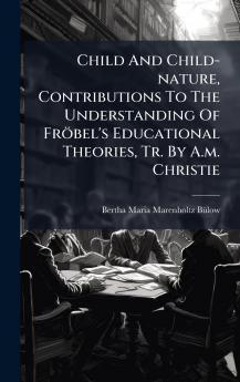 Child And Child-nature Contributions To The Understanding Of FrÃ¶bel's Educational Theories Tr. By A.m. Christie