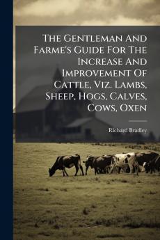 The Gentleman And Farme's Guide For The Increase And Improvement Of Cattle Viz. Lambs Sheep Hogs Calves Cows Oxen