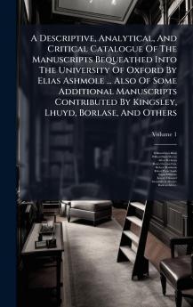 A Descriptive Analytical And Critical Catalogue Of The Manuscripts Bequeathed Into The University Of Oxford By Elias Ashmole ... Also Of Some Additional Manuscripts Contributed By Kingsley Lhuyd Borlase And Others
