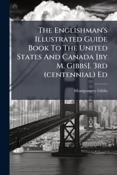 The Englishman's Illustrated Guide Book To The United States And Canada [by M. Gibbs]. 3rd (centennial) Ed