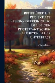 Briefe Ãber Die Projektirte Religionsvereinigung Der Beiden Protestantischen Partheyen In Der Unterpfalz
