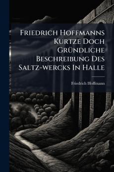 Friedrich Hoffmanns Kurtze Doch GrÃ¼ndliche Beschreibung Des Saltz-wercks In Halle