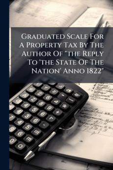 Graduated Scale For A Property Tax By The Author Of the Reply To 'the State Of The Nation' Anno 1822