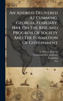 An Address Delivered At Cumming Georgia February 1844 On The Rise And Progress Of Society And The Formation Of Government