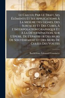 Le Calcul Par Le Trait Ses ÃlÃ©ments Et Ses Applications Ã La Mesure Des Lignes Des Surfaces Et Des Cubes Ã L'interpolation Graphique Et Ã La DÃ©termination Sur L'Ã©pure De L'Ã©paisseur Des Murs De SoutÃ¨nement Et Des Murs De CulÃ©es Des Voutes