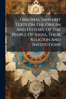 Original Sanskrit Texts On The Origin And History Of The People Of India Their Religion And Institutions