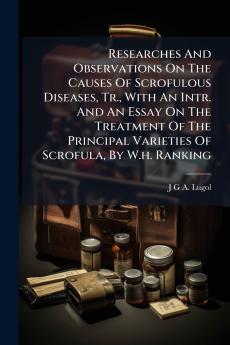 Researches And Observations On The Causes Of Scrofulous Diseases Tr. With An Intr. And An Essay On The Treatment Of The Principal Varieties Of Scrofula By W.h. Ranking