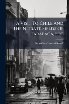 A Visit To Chile And The Nitrate Fields Of TarapacÃ¡ Etc