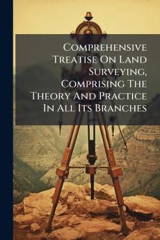 Comprehensive Treatise On Land Surveying Comprising The Theory And Practice In All Its Branches