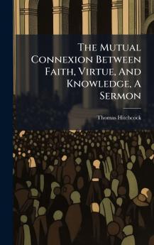 The Mutual Connexion Between Faith Virtue And Knowledge A Sermon