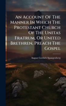 An Account Of The Manner In Which The Protestant Church Of The Unitas Fratrum Or United Brethren Preach The Gospel