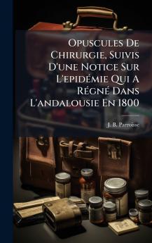 Opuscules De Chirurgie Suivis D'une Notice Sur L'epidÃ©mie Qui A RÃ©gnÃ© Dans L'andalousie En 1800