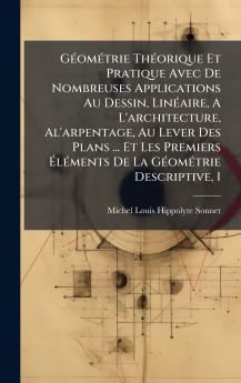 GÃ©omÃ©trie ThÃ©orique Et Pratique Avec De Nombreuses Applications Au Dessin LinÃ©aire A L'architecture Al'arpentage Au Lever Des Plans ... Et Les Premiers ÃlÃ©ments De La GÃ©omÃ©trie Descriptive 1
