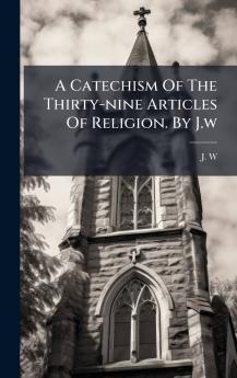 A Catechism Of The Thirty-nine Articles Of Religion. By J.w