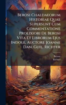 Berosi Chaldaeorum Historiae Quae Supersunt Cum Commentatione Prolixiori De Berosi Vita Et Librorum Ejus Indole Auctore Joanne Dan. Guil. Richter