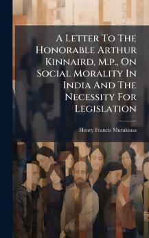 A Letter To The Honorable Arthur Kinnaird M.p. On Social Morality In India And The Necessity For Legislation