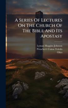 A Series Of Lectures On The Church Of The Bible And Its Apostasy