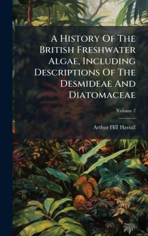 A History Of The British Freshwater Algae Including Descriptions Of The Desmideae And Diatomaceae