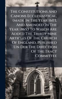 The Constitutions And Canons Ecclesiastical (made In The Year 1603 And Amended In The Year 1865;) To Which Are Added The Thirty-nine Articles Of The Church Of England Published Un Der The Direction Of The Tract Committee