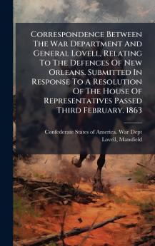 Correspondence Between The War Department And General Lovell Relating To The Defences Of New Orleans. Submitted In Response To A Resolution Of The House Of Representatives Passed Third February. 1863