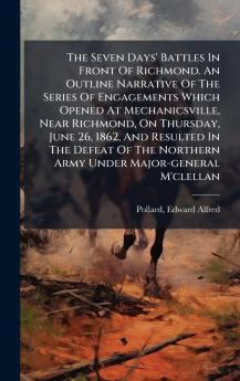 The Seven Days' Battles In Front Of Richmond. An Outline Narrative Of The Series Of Engagements Which Opened At Mechanicsville Near Richmond On Thursday June 26 1862 And Resulted In The Defeat Of The Northern Army Under Major-general M'clellan