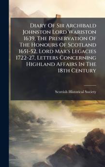 Diary Of Sir Archibald Johnston Lord Wariston 1639 The Preservation Of The Honours Of Scotland 1651-52 Lord Mar's Legacies 1722-27 Letters Concerning Highland Affairs In The 18th Century