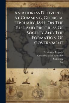 An Address Delivered At Cumming Georgia February 1844 On The Rise And Progress Of Society And The Formation Of Government