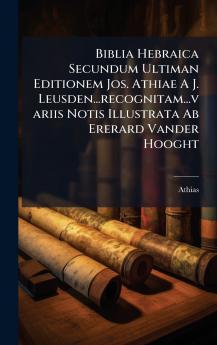 Biblia Hebraica Secundum Ultiman Editionem Jos. Athiae A J. Leusden...recognitam...variis Notis Illustrata Ab Ererard Vander Hooght