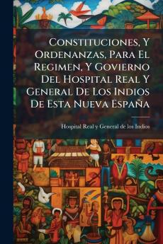 Constituciones Y Ordenanzas Para El Regimen Y Govierno Del Hospital Real Y General De Los Indios De Esta Nueva EspaÃ±a