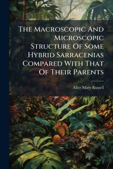 The Macroscopic And Microscopic Structure Of Some Hybrid Sarracenias Compared With That Of Their Parents