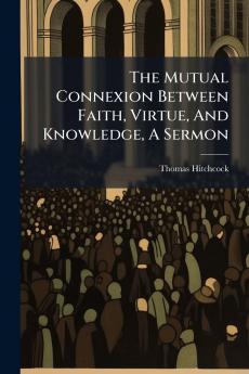 The Mutual Connexion Between Faith Virtue And Knowledge A Sermon