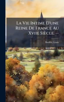 La Vie Intime D'une Reine De France Au Xviie SiÃ¨cle. --