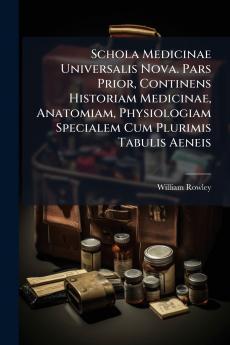 Schola Medicinae Universalis Nova. Pars Prior Continens Historiam Medicinae Anatomiam Physiologiam Specialem Cum Plurimis Tabulis Aeneis