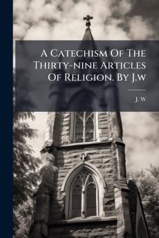 A Catechism Of The Thirty-nine Articles Of Religion. By J.w
