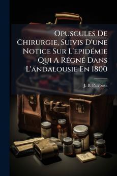 Opuscules De Chirurgie Suivis D'une Notice Sur L'epidÃ©mie Qui A RÃ©gnÃ© Dans L'andalousie En 1800