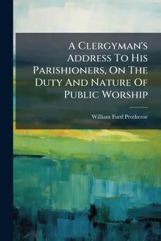 A Clergyman's Address To His Parishioners On The Duty And Nature Of Public Worship